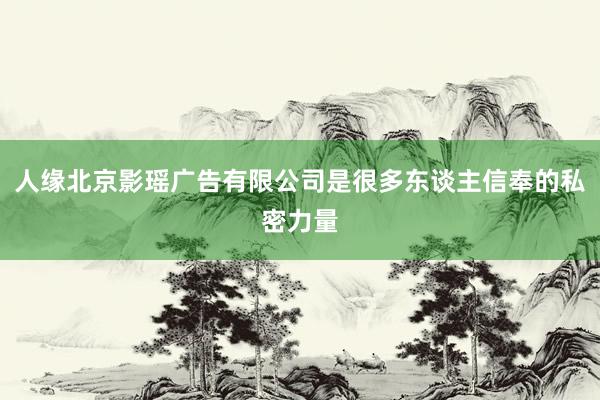 人缘北京影瑶广告有限公司是很多东谈主信奉的私密力量