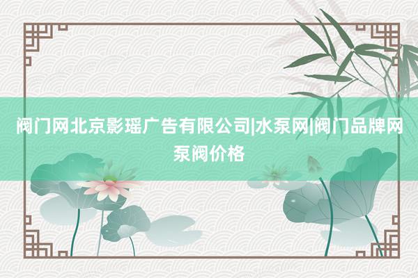 阀门网北京影瑶广告有限公司|水泵网|阀门品牌网泵阀价格