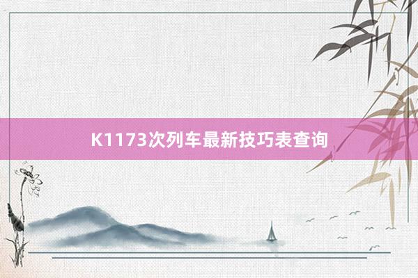 K1173次列车最新技巧表查询
