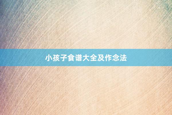 小孩子食谱大全及作念法