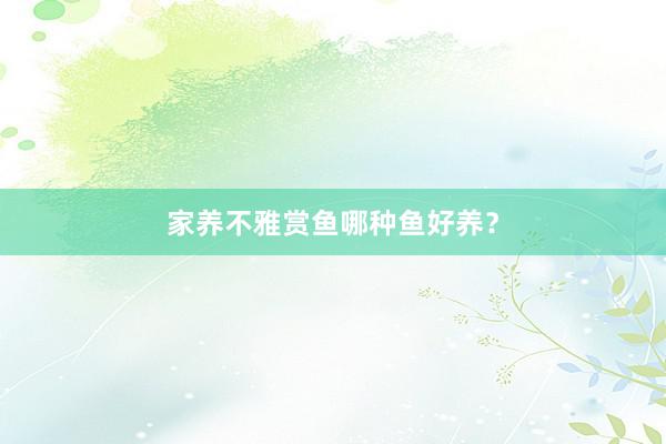 家养不雅赏鱼哪种鱼好养？