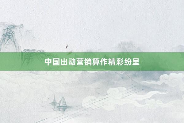 中国出动营销算作精彩纷呈